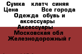 Сумка - клатч, синяя › Цена ­ 2 500 - Все города Одежда, обувь и аксессуары » Аксессуары   . Московская обл.,Железнодорожный г.